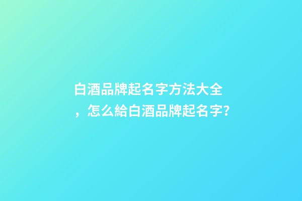 白酒品牌起名字方法大全，怎么給白酒品牌起名字？-第1張-商標(biāo)起名-玄機(jī)派